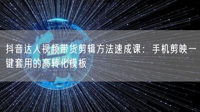抖音达人视频带货剪辑方法速成课:手机剪映一键套用的高转化模板