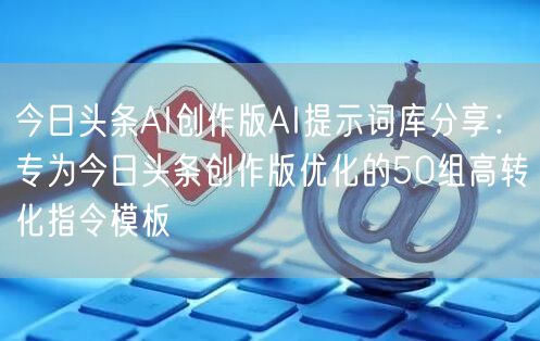 今日头条AI创作版AI提示词库分享:专为今日头条创作版优化的50组高转化指令模板