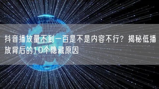 抖音播放量不到一百是不是内容不行?揭秘低播放背后的10个隐藏原因