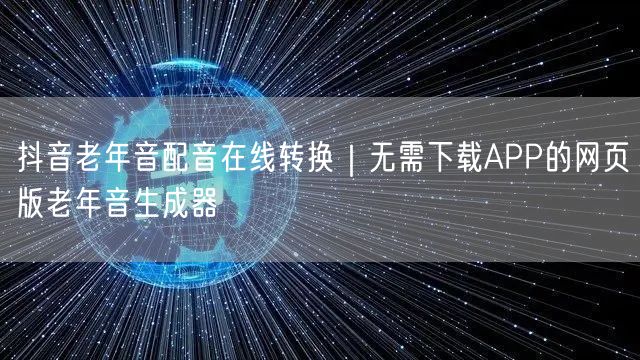 抖音老年音配音在线转换|无需下载APP的网页版老年音生成器