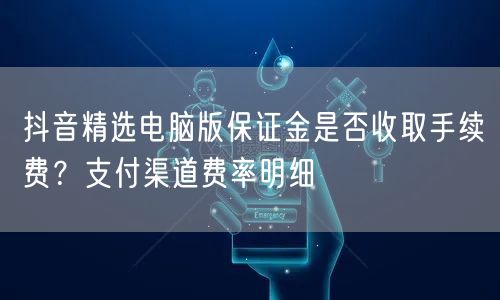 抖音精选电脑版保证金是否收取手续费?支付渠道费率明细
