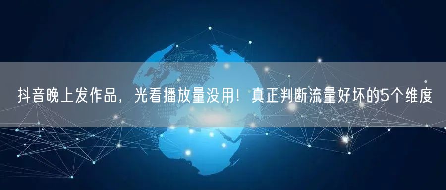 抖音晚上发作品,光看播放量没用!真正判断流量好坏的5个维度