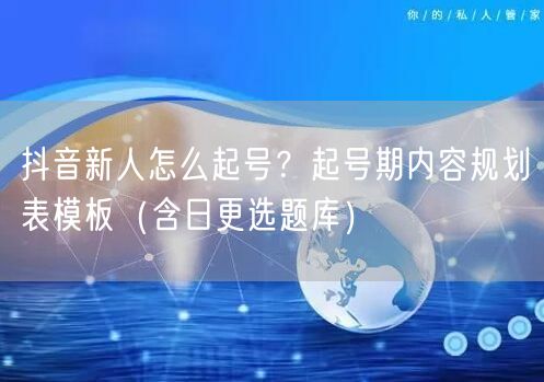 抖音新人怎么起号?起号期内容规划表模板(含日更选题库)
