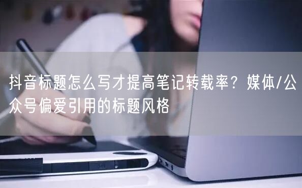 抖音标题怎么写才提高笔记转载率?媒体/公众号偏爱引用的标题风格