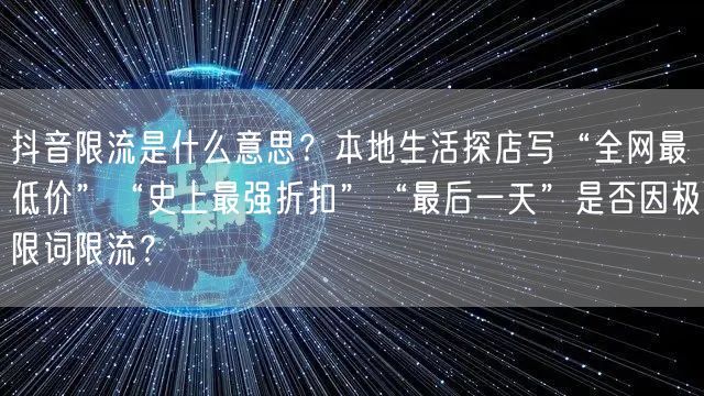 抖音限流是什么意思?本地生活探店写“全网最低价”“史上最强折扣”“最后一天”是否