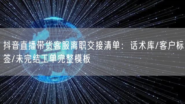 抖音直播带货客服离职交接清单：话术库/客户标签/未完结工单完整模板