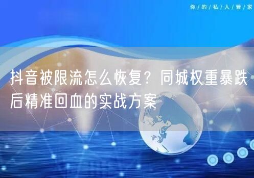 抖音被限流怎么恢复？同城权重暴跌后精准回血的实战方案