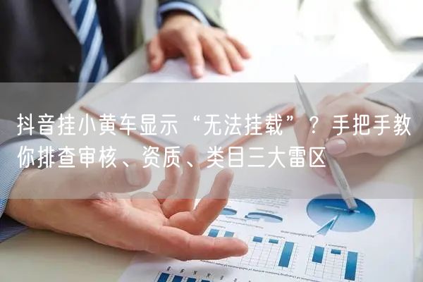 抖音挂小黄车显示“无法挂载”?手把手教你排查审核、资质、类目三大雷区