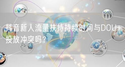 抖音新人流量扶持持续时间与DOU+投放冲突吗?