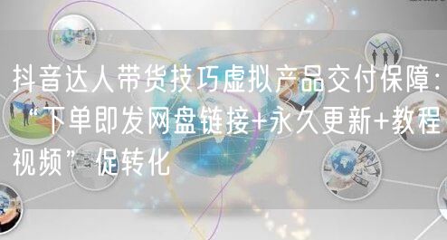抖音达人带货技巧虚拟产品交付保障:“下单即发网盘链接+永久更新+教程视频”促转化
