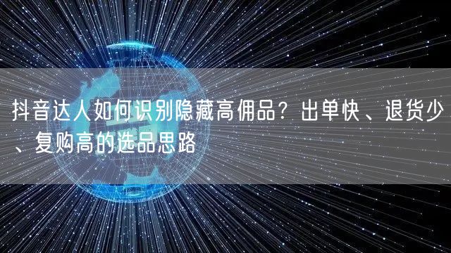 抖音达人如何识别隐藏高佣品?出单快、退货少、复购高的选品思路