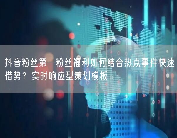 抖音粉丝第一粉丝福利如何结合热点事件快速借势?实时响应型策划模板