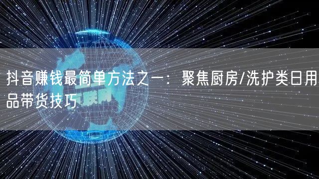 抖音赚钱最简单方法之一:聚焦厨房/洗护类日用品带货技巧