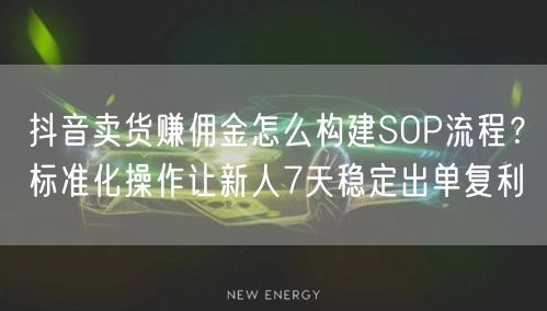 抖音卖货赚佣金怎么构建SOP流程?标准化操作让新人7天稳定出单复利