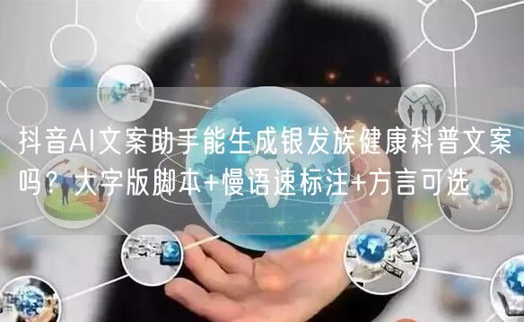 抖音AI文案助手能生成银发族健康科普文案吗?大字版脚本+慢语速标注+方言可选