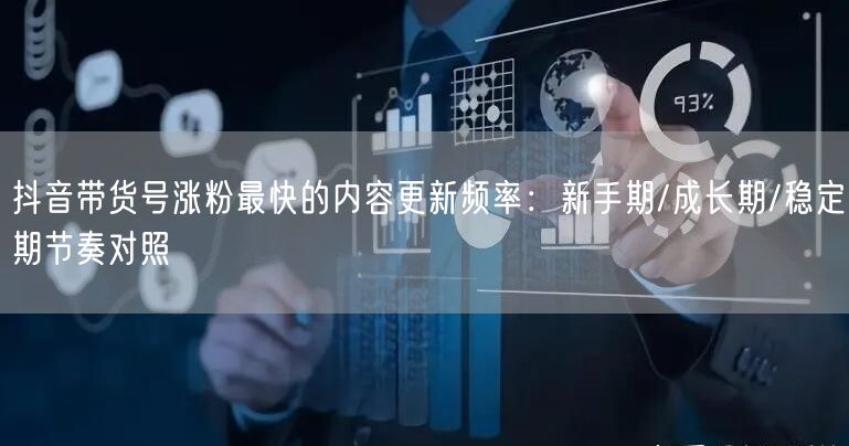 抖音带货号涨粉最快的内容更新频率:新手期/成长期/稳定期节奏对照