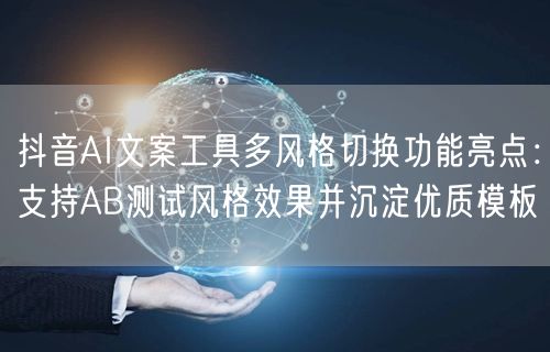 抖音AI文案工具多风格切换功能亮点:支持AB测试风格效果并沉淀优质模板