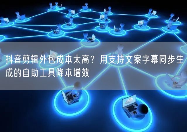 抖音剪辑外包成本太高?用支持文案字幕同步生成的自助工具降本增效