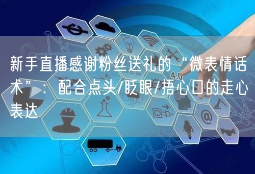 新手直播感谢粉丝送礼的“微表情话术”:配合点头/眨眼/捂心口的走心表达