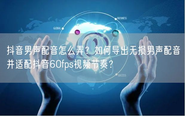 抖音男声配音怎么弄?如何导出无损男声配音并适配抖音60fps视频节奏?