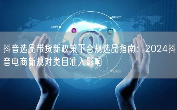抖音选品带货新政策下合规选品指南:2024抖音电商新规对类目准入影响