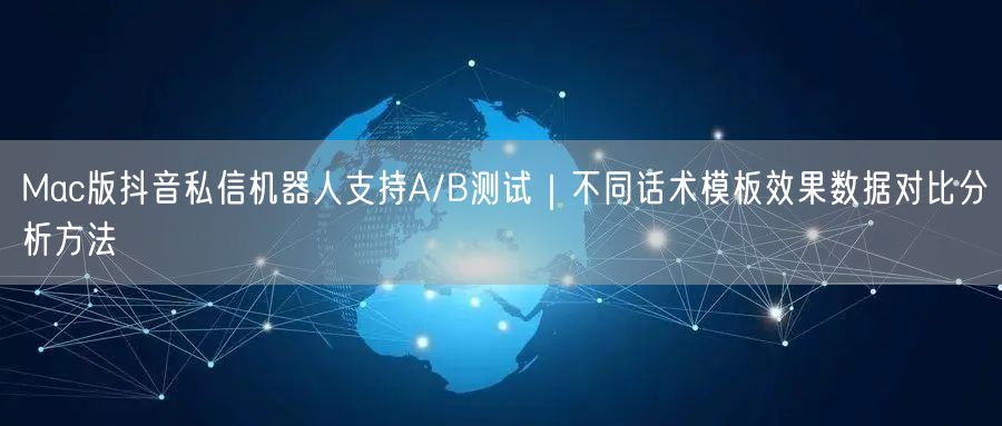 Mac版抖音私信机器人支持A/B测试|不同话术模板效果数据对比分析方法