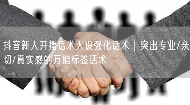 抖音新人开播话术人设强化话术|突出专业/亲切/真实感的万能标签话术