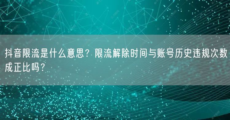 抖音限流是什么意思?限流解除时间与账号历史违规次数成正比吗?