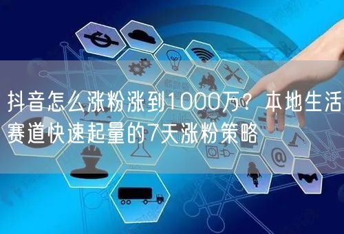 抖音怎么涨粉涨到1000万?本地生活赛道快速起量的7天涨粉策略