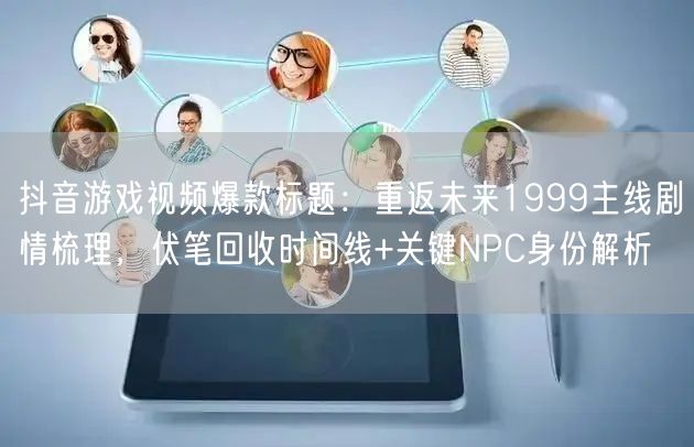 抖音游戏视频爆款标题:重返未来1999主线剧情梳理,伏笔回收时间线+关键NPC身