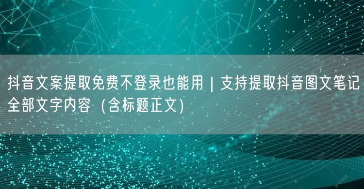 抖音文案提取免费不登录也能用|支持提取抖音图文笔记全部文字内容(含标题正文)
