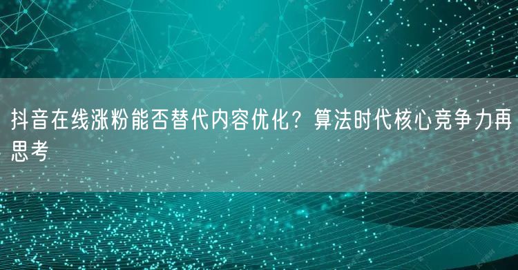 抖音在线涨粉能否替代内容优化?算法时代核心竞争力再思考