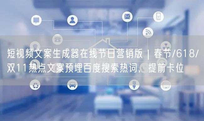 短视频文案生成器在线节日营销版|春节/618/双11热点文案预埋百度搜索热词,提