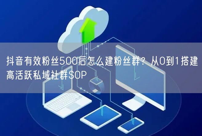 抖音有效粉丝500后怎么建粉丝群?从0到1搭建高活跃私域社群SOP
