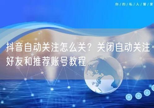 抖音自动关注怎么关？关闭自动关注好友和推荐账号教程