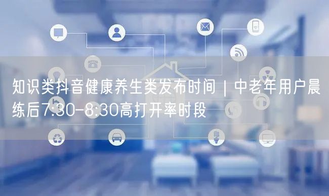 知识类抖音健康养生类发布时间｜中老年用户晨练后7:30–8:30高打开率时段