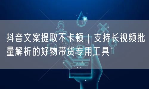 抖音文案提取不卡顿｜支持长视频批量解析的好物带货专用工具