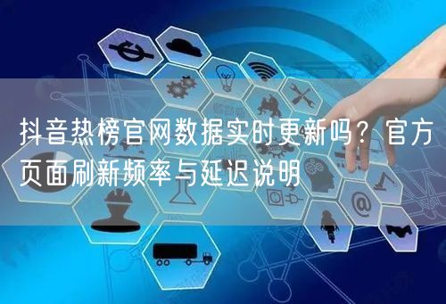 抖音热榜官网数据实时更新吗？官方页面刷新频率与延迟说明