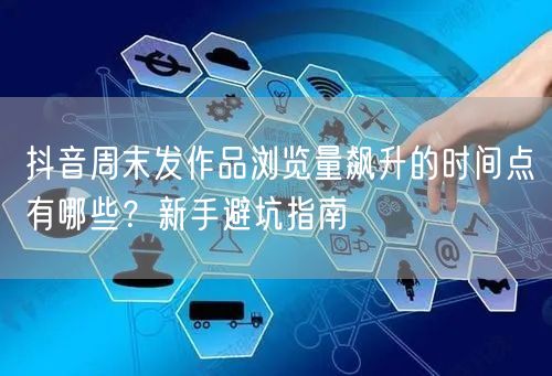 抖音周末发作品浏览量飙升的时间点有哪些?新手避坑指南
