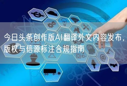 今日头条创作版AI翻译外文内容发布,版权与信源标注合规指南