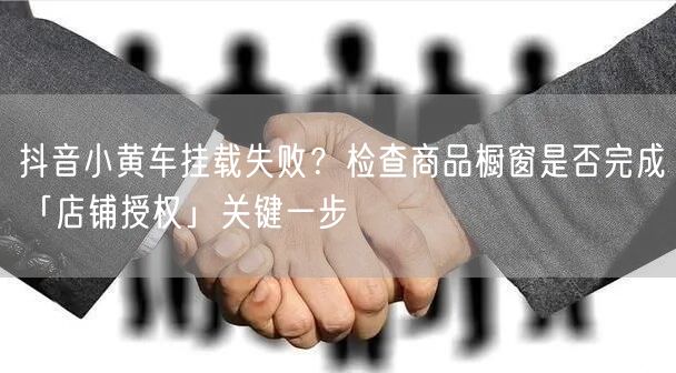 抖音小黄车挂载失败?检查商品橱窗是否完成「店铺授权」关键一步