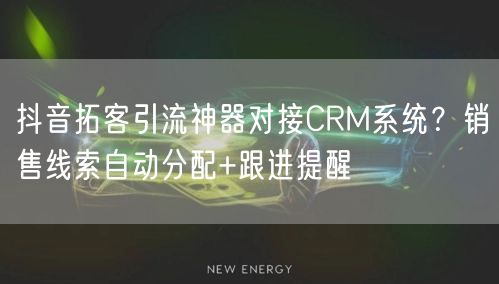 抖音拓客引流神器对接CRM系统?销售线索自动分配+跟进提醒