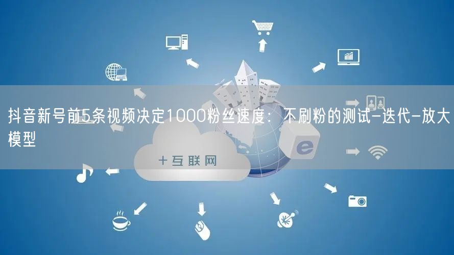 抖音新号前5条视频决定1000粉丝速度：不刷粉的测试-迭代-放大模型