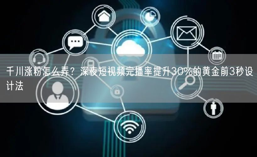 千川涨粉怎么弄？深夜短视频完播率提升30%的黄金前3秒设计法
