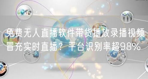 免费无人直播软件带货播放录播视频冒充实时直播?平台识别率超98%