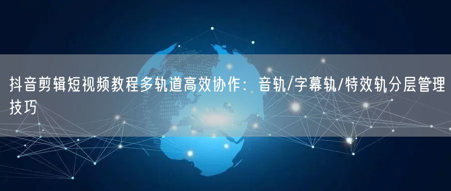 抖音剪辑短视频教程多轨道高效协作:音轨/字幕轨/特效轨分层管理技巧