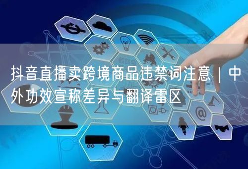 抖音直播卖跨境商品违禁词注意｜中外功效宣称差异与翻译雷区