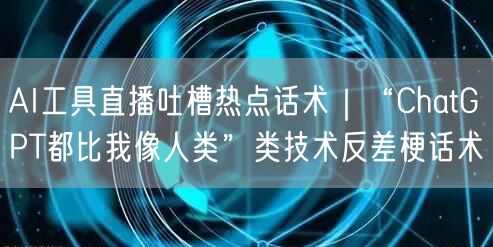 AI工具直播吐槽热点话术｜“ChatGPT都比我像人类”类技术反差梗话术
