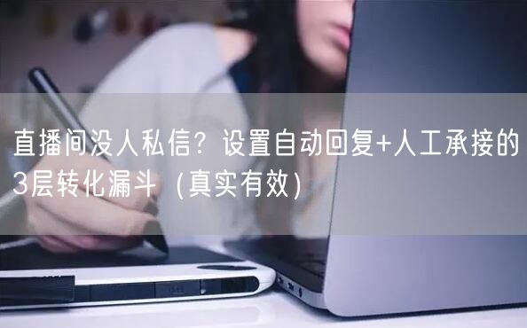 直播间没人私信？设置自动回复+人工承接的3层转化漏斗（真实有效）