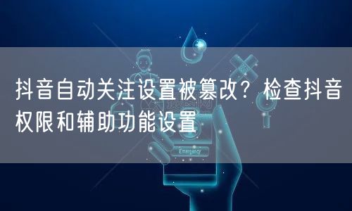 抖音自动关注设置被篡改？检查抖音权限和辅助功能设置